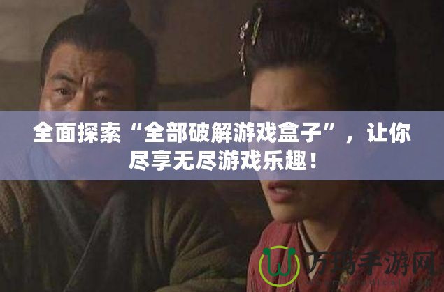 全面探索“全部破解游戲盒子”，讓你盡享無盡游戲樂趣！