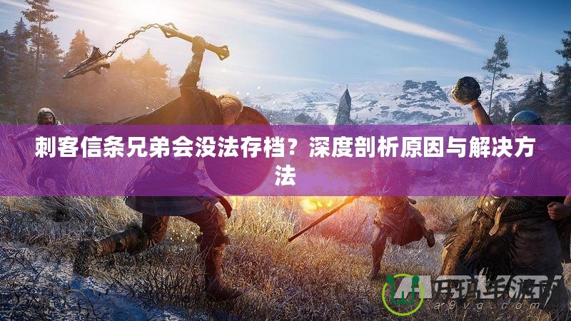 刺客信條兄弟會沒法存檔？深度剖析原因與解決方法