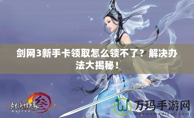 劍網(wǎng)3新手卡領取怎么領不了？解決辦法大揭秘！