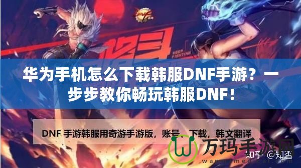 華為手機(jī)怎么下載韓服DNF手游？一步步教你暢玩韓服DNF！