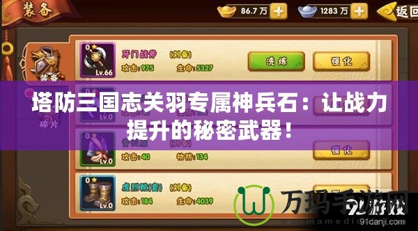 塔防三國志關(guān)羽專屬神兵石：讓戰(zhàn)力提升的秘密武器！