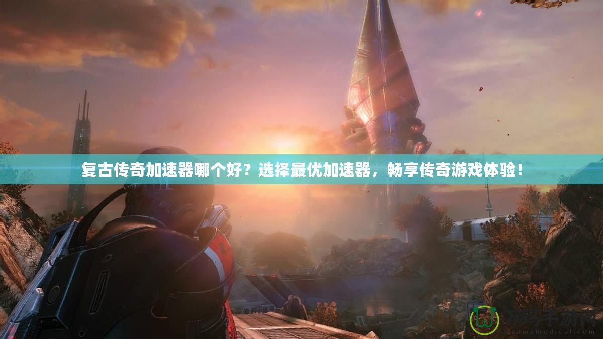 復(fù)古傳奇加速器哪個(gè)好？選擇最優(yōu)加速器，暢享傳奇游戲體驗(yàn)！
