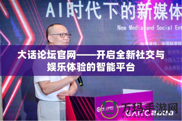 大話論壇官網(wǎng)——開啟全新社交與娛樂體驗的智能平臺