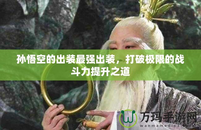 孫悟空的出裝最強出裝，打破極限的戰(zhàn)斗力提升之道