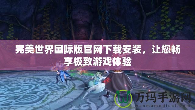 完美世界國際版官網(wǎng)下載安裝，讓您暢享極致游戲體驗(yàn)