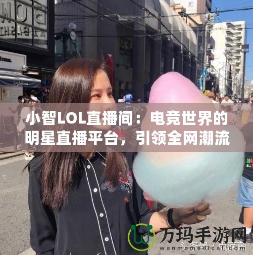 小智LOL直播間：電競世界的明星直播平臺，引領全網(wǎng)潮流