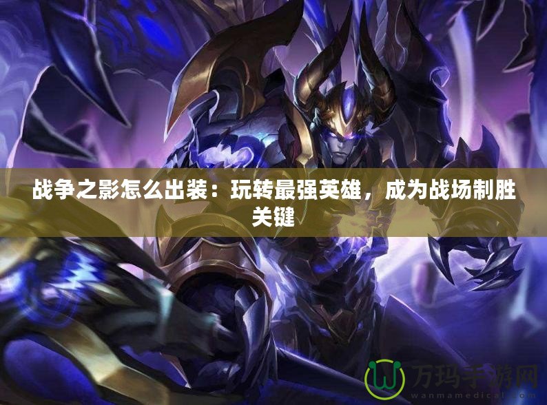 戰(zhàn)爭之影怎么出裝：玩轉(zhuǎn)最強(qiáng)英雄，成為戰(zhàn)場制勝關(guān)鍵
