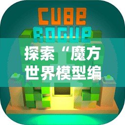 探索“魔方世界模型編輯器”：打破創(chuàng)意的邊界，開啟無窮想象之旅