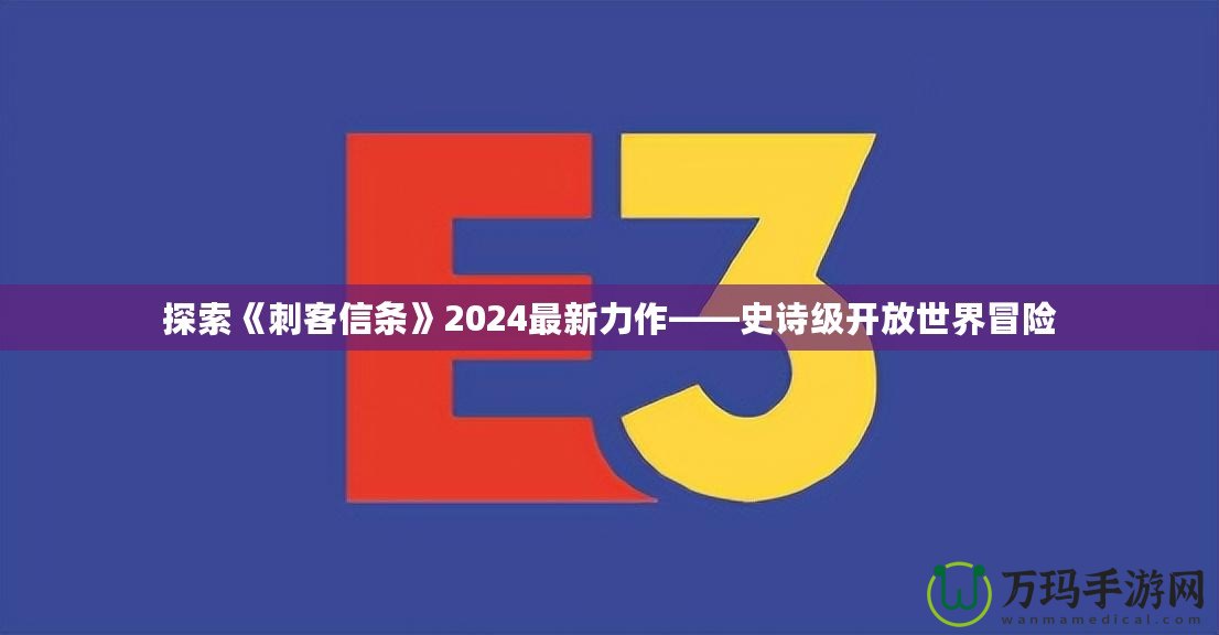 探索《刺客信條》2024最新力作——史詩級開放世界冒險