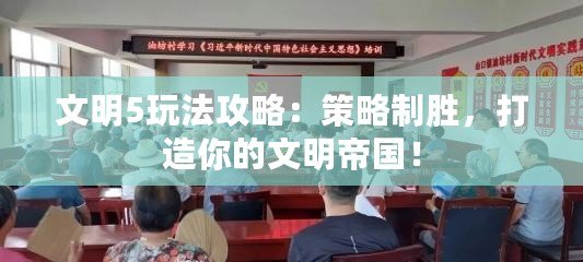 文明5玩法攻略：策略制勝，打造你的文明帝國！