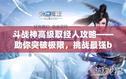 斗戰(zhàn)神高級取經人攻略——助你突破極限，挑戰(zhàn)最強boss！