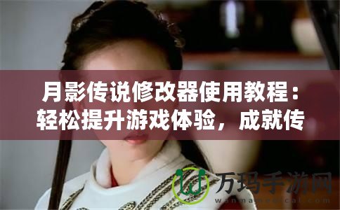 月影傳說修改器使用教程：輕松提升游戲體驗，成就傳奇人生