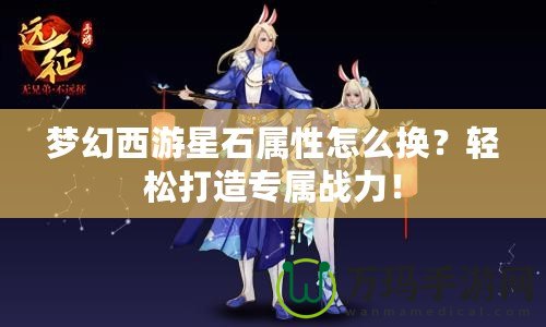 夢幻西游星石屬性怎么換？輕松打造專屬戰(zhàn)力！
