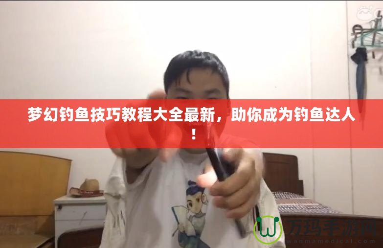 夢幻釣魚技巧教程大全最新，助你成為釣魚達人！