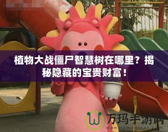 植物大戰(zhàn)僵尸智慧樹在哪里？揭秘隱藏的寶貴財富！