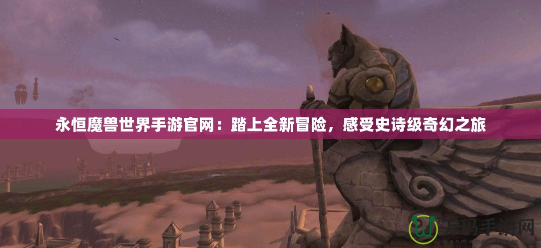 永恒魔獸世界手游官網(wǎng)：踏上全新冒險(xiǎn)，感受史詩(shī)級(jí)奇幻之旅