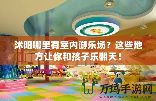 沭陽哪里有室內(nèi)游樂場？這些地方讓你和孩子樂翻天！