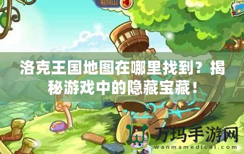 洛克王國(guó)地圖在哪里找到？揭秘游戲中的隱藏寶藏！