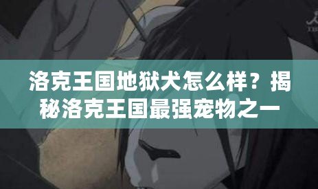 洛克王國(guó)地獄犬怎么樣？揭秘洛克王國(guó)最強(qiáng)寵物之一的魅力與實(shí)用性
