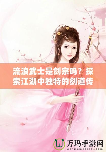 流浪武士是劍宗嗎？探索江湖中獨特的劍道傳承