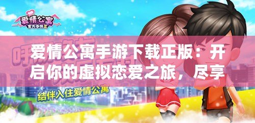 愛情公寓手游下載正版：開啟你的虛擬戀愛之旅，盡享激情與歡樂