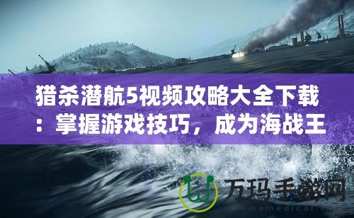 獵殺潛航5視頻攻略大全下載：掌握游戲技巧，成為海戰(zhàn)王者