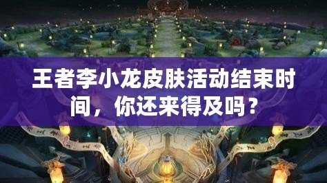 王者李小龍皮膚活動(dòng)結(jié)束時(shí)間，你還來(lái)得及嗎？