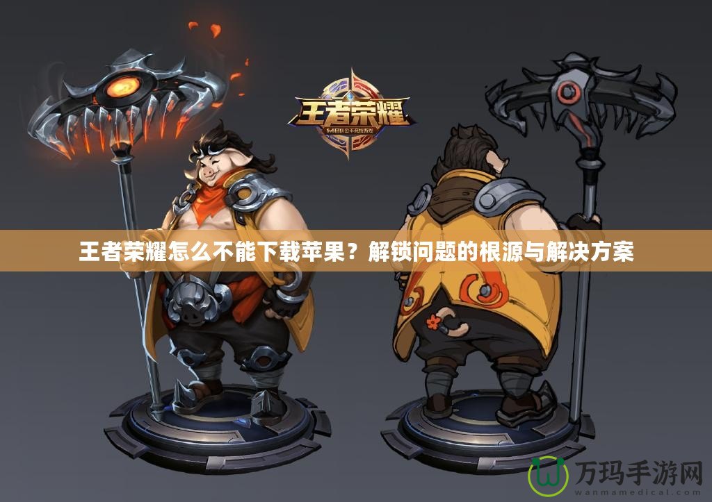 王者榮耀怎么不能下載蘋果？解鎖問題的根源與解決方案