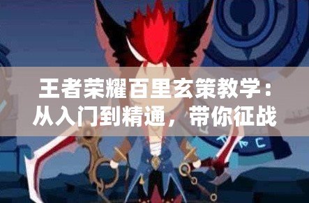 王者榮耀百里玄策教學(xué)：從入門到精通，帶你征戰(zhàn)峽谷
