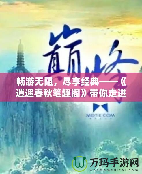 暢游無阻，盡享經(jīng)典——《逍遙春秋筆趣閣》帶你走進小說的巔峰之旅