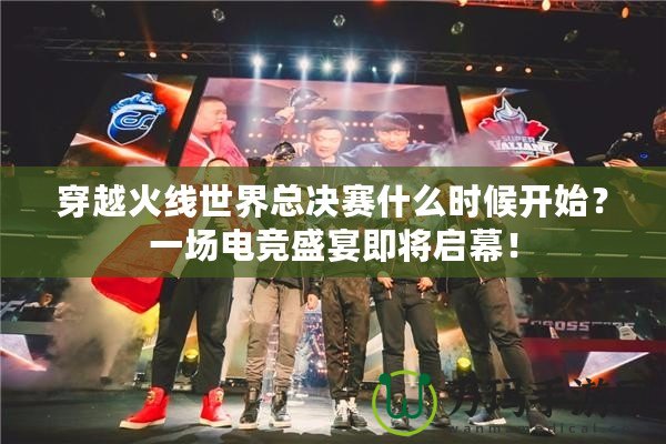 穿越火線世界總決賽什么時(shí)候開(kāi)始？一場(chǎng)電競(jìng)盛宴即將啟幕！