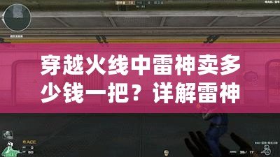 穿越火線中雷神賣多少錢一把？詳解雷神槍的價值與獲取方式