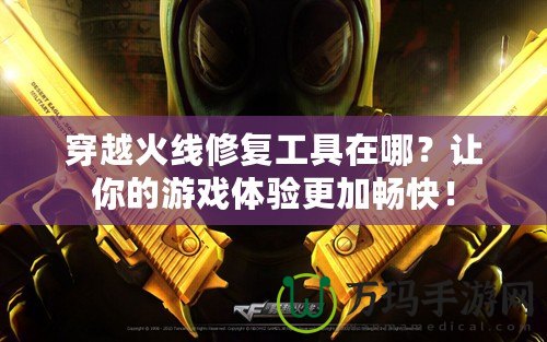 穿越火線修復(fù)工具在哪？讓你的游戲體驗更加暢快！