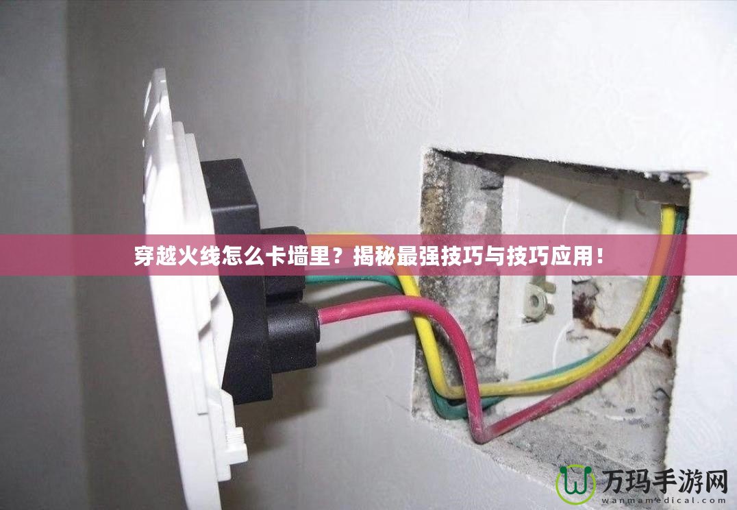 穿越火線(xiàn)怎么卡墻里？揭秘最強(qiáng)技巧與技巧應(yīng)用！