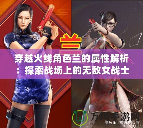 穿越火線角色蘭的屬性解析：探索戰(zhàn)場(chǎng)上的無敵女戰(zhàn)士