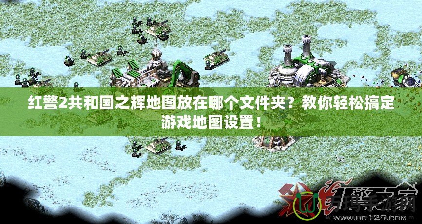 紅警2共和國之輝地圖放在哪個文件夾？教你輕松搞定游戲地圖設置！