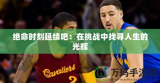 絕命時刻延續(xù)吧：在挑戰(zhàn)中找尋人生的光輝