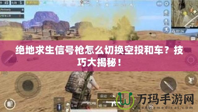 絕地求生信號槍怎么切換空投和車？技巧大揭秘！