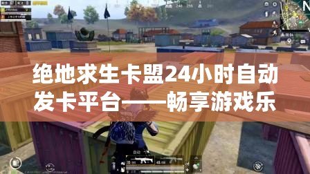 絕地求生卡盟24小時自動發(fā)卡平臺——暢享游戲樂趣，輕松獲取游戲物資