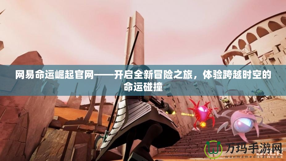 網(wǎng)易命運(yùn)崛起官網(wǎng)——開啟全新冒險(xiǎn)之旅，體驗(yàn)跨越時(shí)空的命運(yùn)碰撞