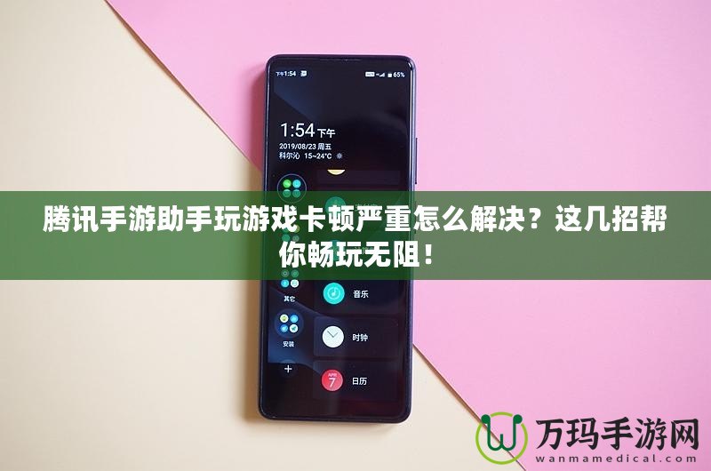 騰訊手游助手玩游戲卡頓嚴(yán)重怎么解決？這幾招幫你暢玩無阻！