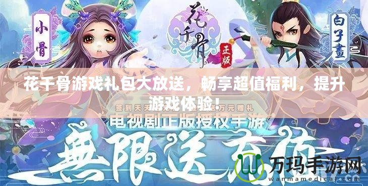 花千骨游戲禮包大放送，暢享超值福利，提升游戲體驗(yàn)！