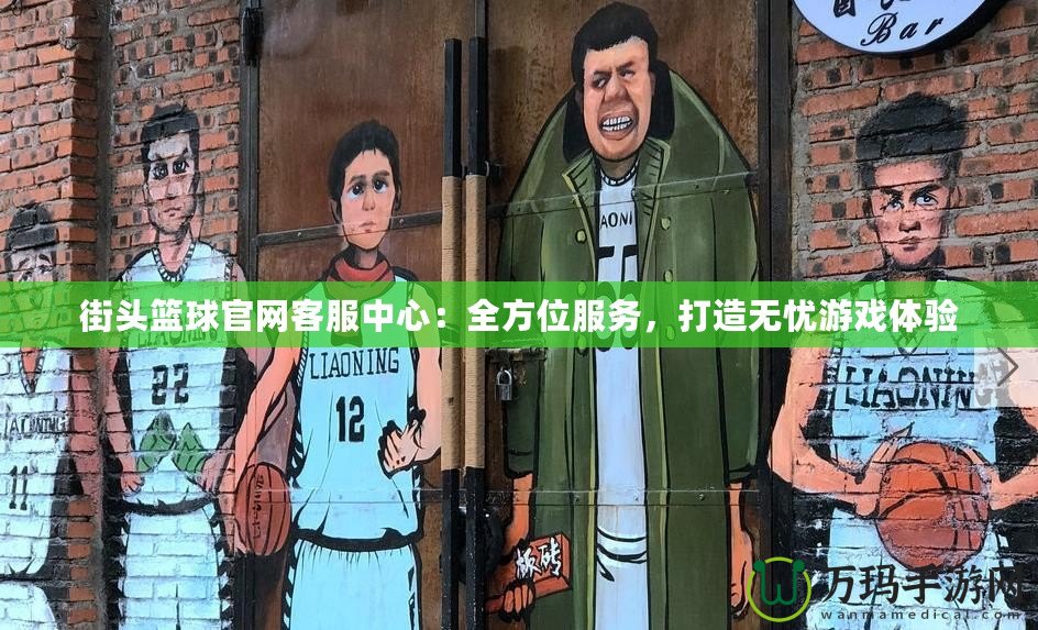 街頭籃球官網(wǎng)客服中心：全方位服務，打造無憂游戲體驗