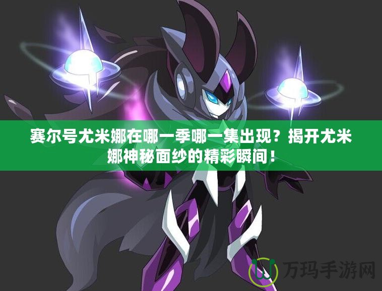 賽爾號尤米娜在哪一季哪一集出現(xiàn)？揭開尤米娜神秘面紗的精彩瞬間！