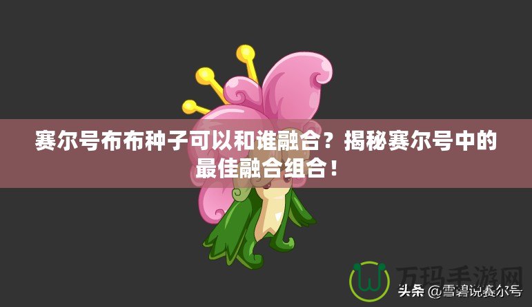 賽爾號(hào)布布種子可以和誰融合？揭秘賽爾號(hào)中的最佳融合組合！