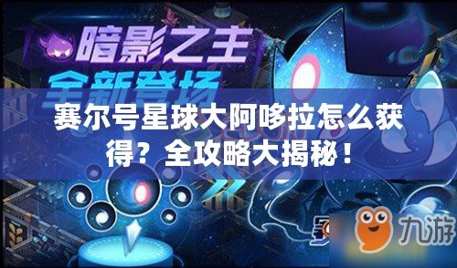 賽爾號(hào)星球大阿哆拉怎么獲得？全攻略大揭秘！