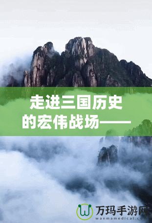 走進三國歷史的宏偉戰(zhàn)場——《游戲三國志13》深度解析