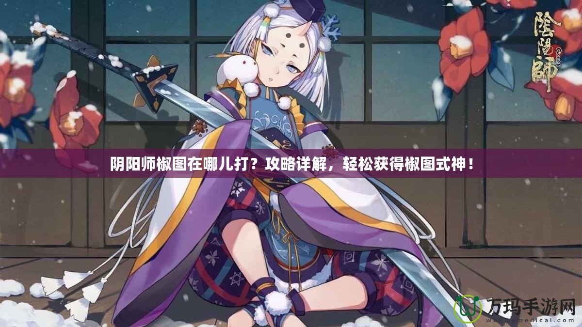 陰陽師椒圖在哪兒打？攻略詳解，輕松獲得椒圖式神！