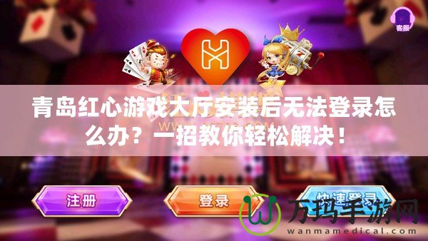 青島紅心游戲大廳安裝后無法登錄怎么辦？一招教你輕松解決！