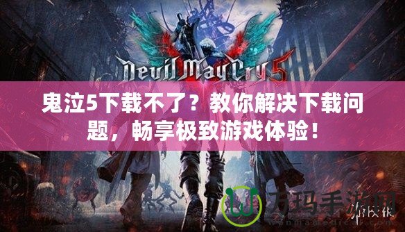 鬼泣5下載不了？教你解決下載問題，暢享極致游戲體驗！